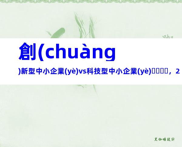 創(chuàng)新型中小企業(yè)vs科技型中小企業(yè)，2024年湖北省創(chuàng)新型（科技型）中小企業(yè)申報條件、政策支持
